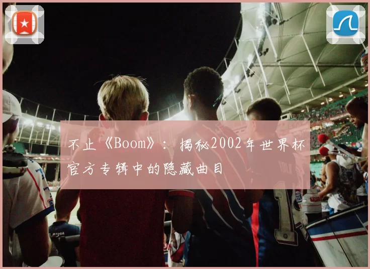 不止《Boom》：揭秘2002年世界杯官方专辑中的隐藏曲目