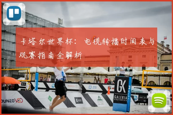 卡塔尔世界杯:电视转播时间表与观赛指南全解析
