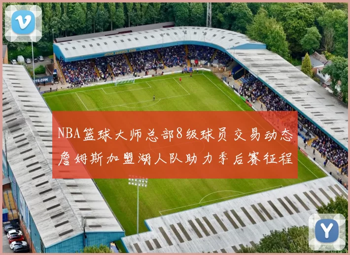NBA篮球大师总部8级球员交易动态詹姆斯加盟湖人队助力季后赛征程