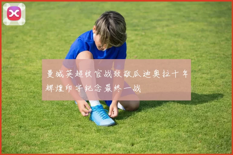 曼城英超收官战致敬瓜迪奥拉十年辉煌印字纪念最终一战