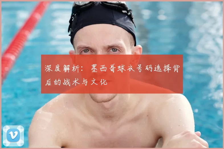 深度解析:墨西哥球衣号码选择背后的战术与文化